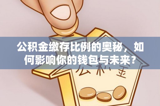 长寿公积金缴存比例的奥秘，如何影响你的钱包与未来？