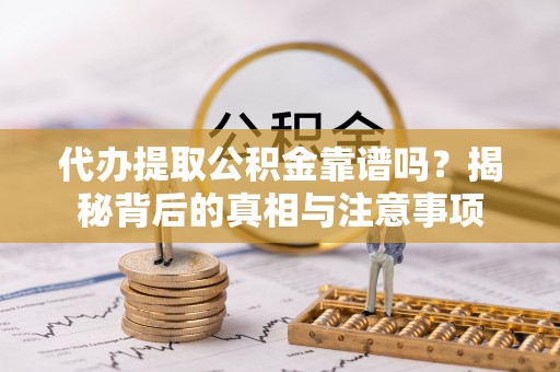 长寿代办提取公积金靠谱吗？揭秘背后的真相与注意事项