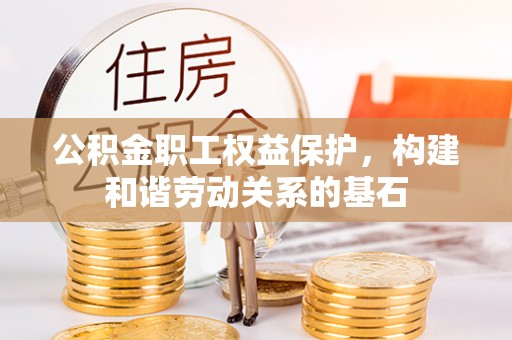 长寿公积金职工权益保护，构建和谐劳动关系的基石