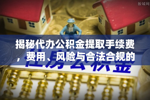 长寿揭秘代办公积金提取手续费，费用、风险与合法合规的全解析