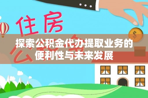 长寿探索公积金代办提取业务的便利性与未来发展