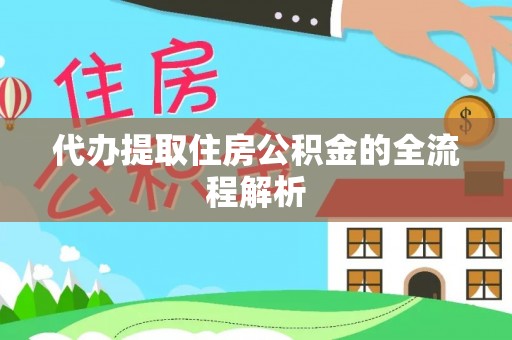 长寿代办提取住房公积金的全流程解析