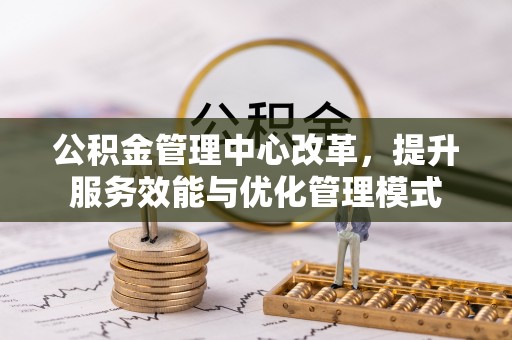 长寿公积金管理中心改革，提升服务效能与优化管理模式