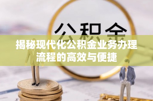 长寿揭秘现代化公积金业务办理流程的高效与便捷