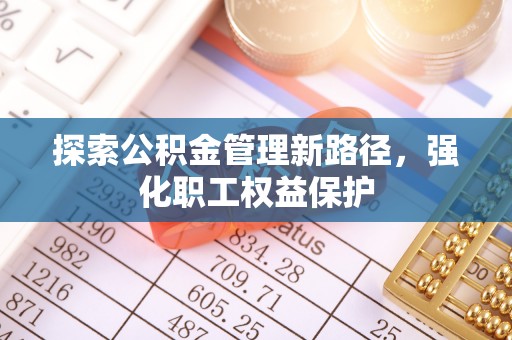 长寿探索公积金管理新路径，强化职工权益保护