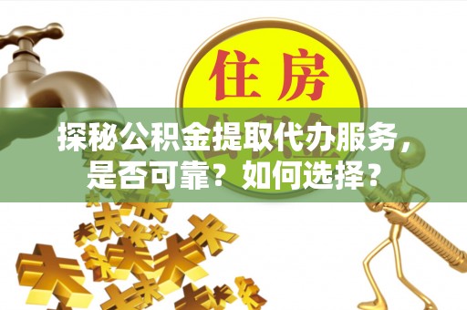 长寿探秘公积金提取代办服务，是否可靠？如何选择？