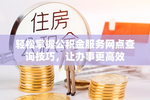长寿轻松掌握公积金服务网点查询技巧，让办事更高效