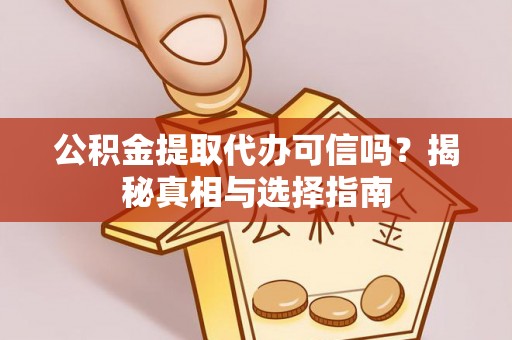 长寿公积金提取代办可信吗？揭秘真相与选择指南
