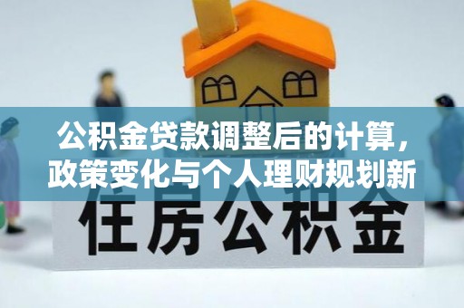 长寿公积金贷款调整后的计算，政策变化与个人理财规划新方向