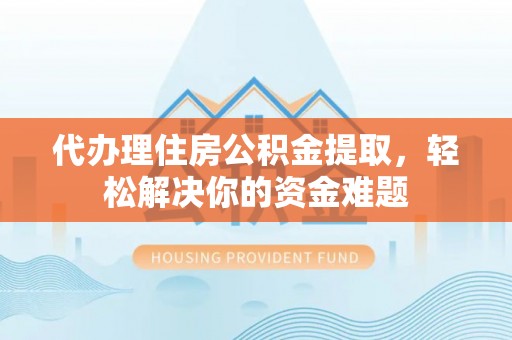 长寿代办理住房公积金提取，轻松解决你的资金难题