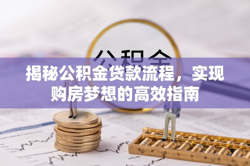 长寿揭秘公积金贷款流程，实现购房梦想的高效指南