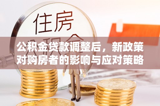 长寿公积金贷款调整后，新政策对购房者的影响与应对策略