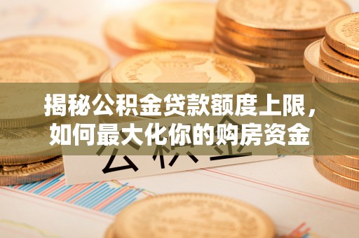 长寿揭秘公积金贷款额度上限，如何最大化你的购房资金
