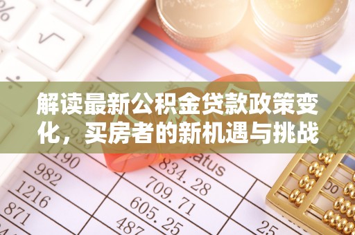 长寿解读最新公积金贷款政策变化，买房者的新机遇与挑战