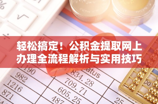 长寿轻松搞定！公积金提取网上办理全流程解析与实用技巧