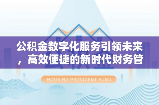 长寿公积金数字化服务引领未来，高效便捷的新时代财务管理