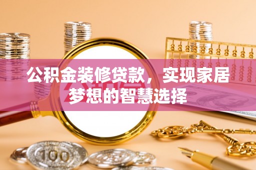 长寿公积金装修贷款，实现家居梦想的智慧选择