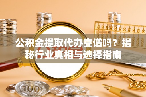 长寿公积金提取代办靠谱吗？揭秘行业真相与选择指南