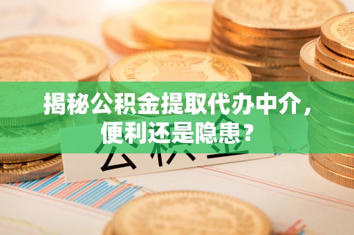 长寿揭秘公积金提取代办中介，便利还是隐患？