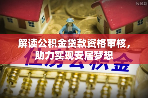 长寿解读公积金贷款资格审核，助力实现安居梦想