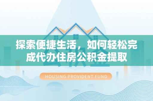 长寿探索便捷生活，如何轻松完成代办住房公积金提取
