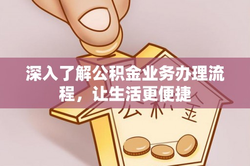长寿深入了解公积金业务办理流程，让生活更便捷
