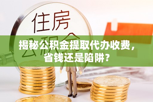 长寿揭秘公积金提取代办收费，省钱还是陷阱？