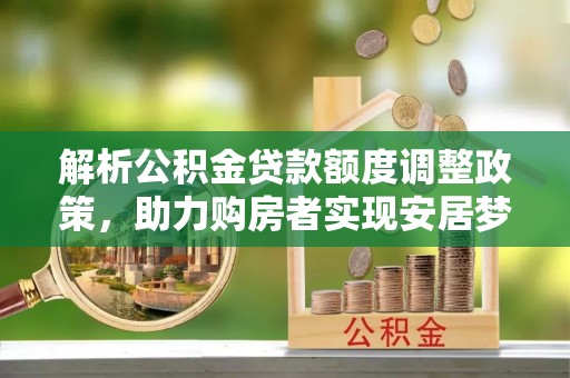 长寿解析公积金贷款额度调整政策，助力购房者实现安居梦想