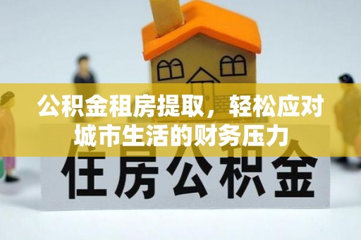 长寿公积金租房提取，轻松应对城市生活的财务压力