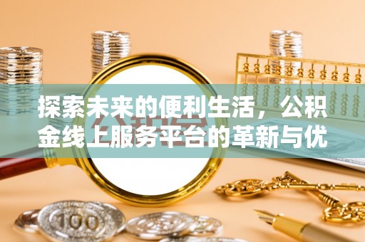 长寿探索未来的便利生活，公积金线上服务平台的革新与优势