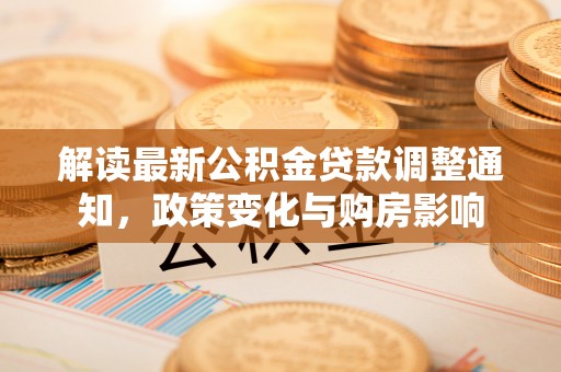 长寿解读最新公积金贷款调整通知，政策变化与购房影响