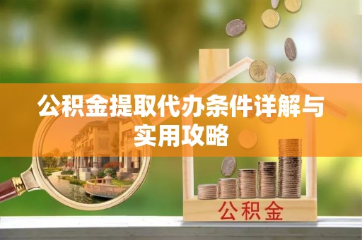 长寿公积金提取代办条件详解与实用攻略