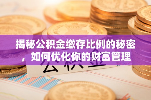 长寿揭秘公积金缴存比例的秘密，如何优化你的财富管理