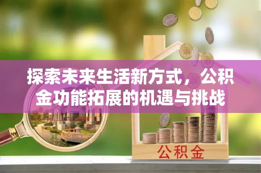 长寿探索未来生活新方式，公积金功能拓展的机遇与挑战