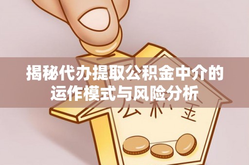 长寿揭秘代办提取公积金中介的运作模式与风险分析