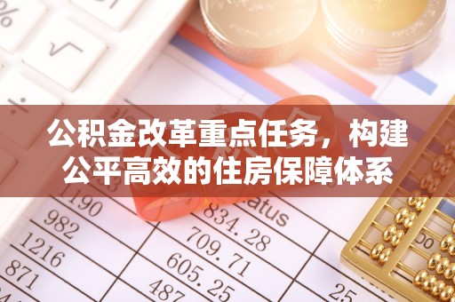 长寿公积金改革重点任务，构建公平高效的住房保障体系
