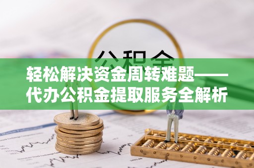 长寿轻松解决资金周转难题——代办公积金提取服务全解析