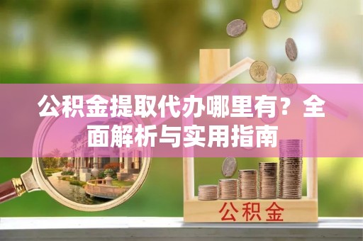 长寿公积金提取代办哪里有？全面解析与实用指南