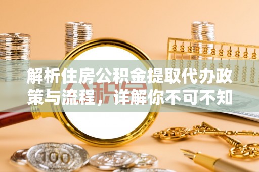 长寿解析住房公积金提取代办政策与流程，详解你不可不知的关键点