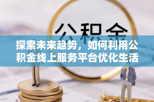 长寿探索未来趋势，如何利用公积金线上服务平台优化生活