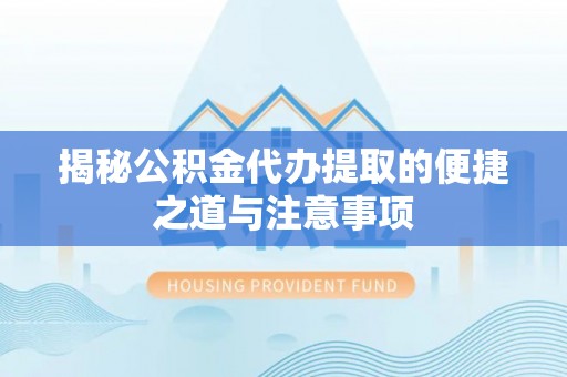 长寿揭秘公积金代办提取的便捷之道与注意事项