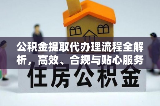 长寿公积金提取代办理流程全解析，高效、合规与贴心服务