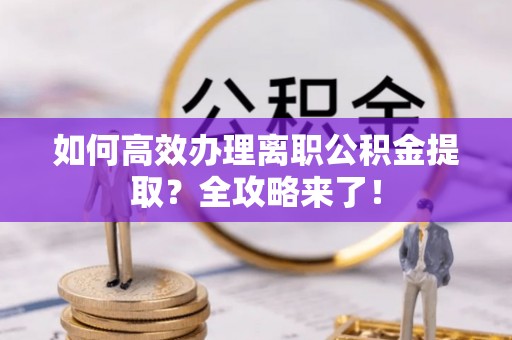 长寿如何高效办理离职公积金提取？全攻略来了！