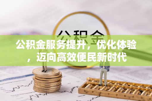 长寿公积金服务提升，优化体验，迈向高效便民新时代
