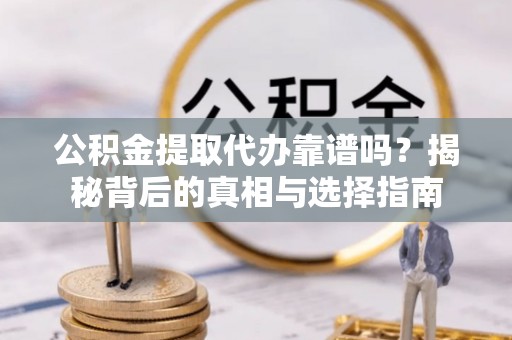 长寿公积金提取代办靠谱吗？揭秘背后的真相与选择指南