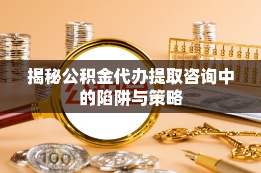 长寿揭秘公积金代办提取咨询中的陷阱与策略