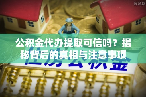 长寿公积金代办提取可信吗？揭秘背后的真相与注意事项