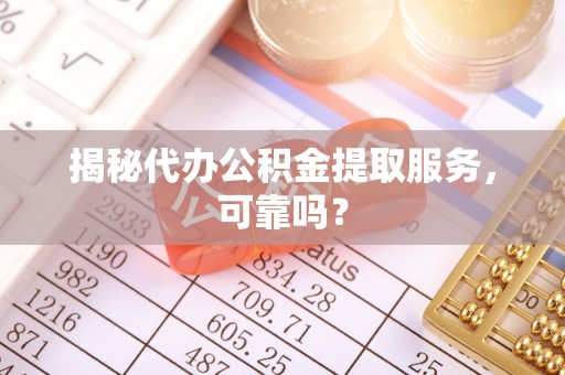 长寿揭秘代办公积金提取服务，可靠吗？