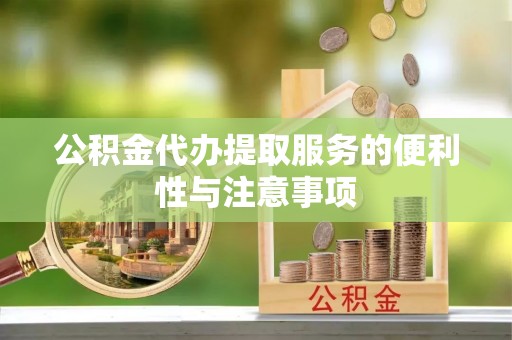 长寿公积金代办提取服务的便利性与注意事项