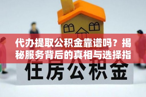 长寿代办提取公积金靠谱吗？揭秘服务背后的真相与选择指南